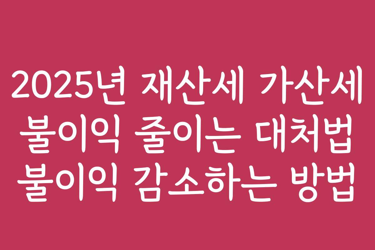 2025년 재산세 가산세 불이익 줄이는 대처법 불이익 감소하는 방법