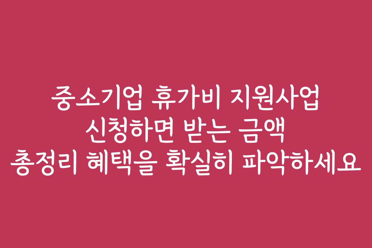 중소기업 휴가비 지원사업 신청하면 받는 금액 총정리 혜택을 확실히 파악하세요