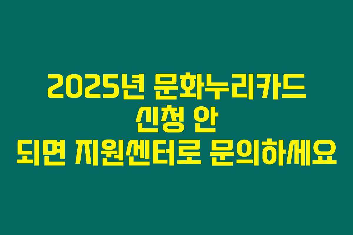2025년 문화누리카드 신청 안 되면 지원센터로 문의하세요