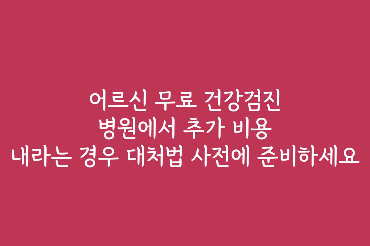 어르신 무료 건강검진 병원에서 추가 비용 내라는 경우 대처법 사전에 준비하세요