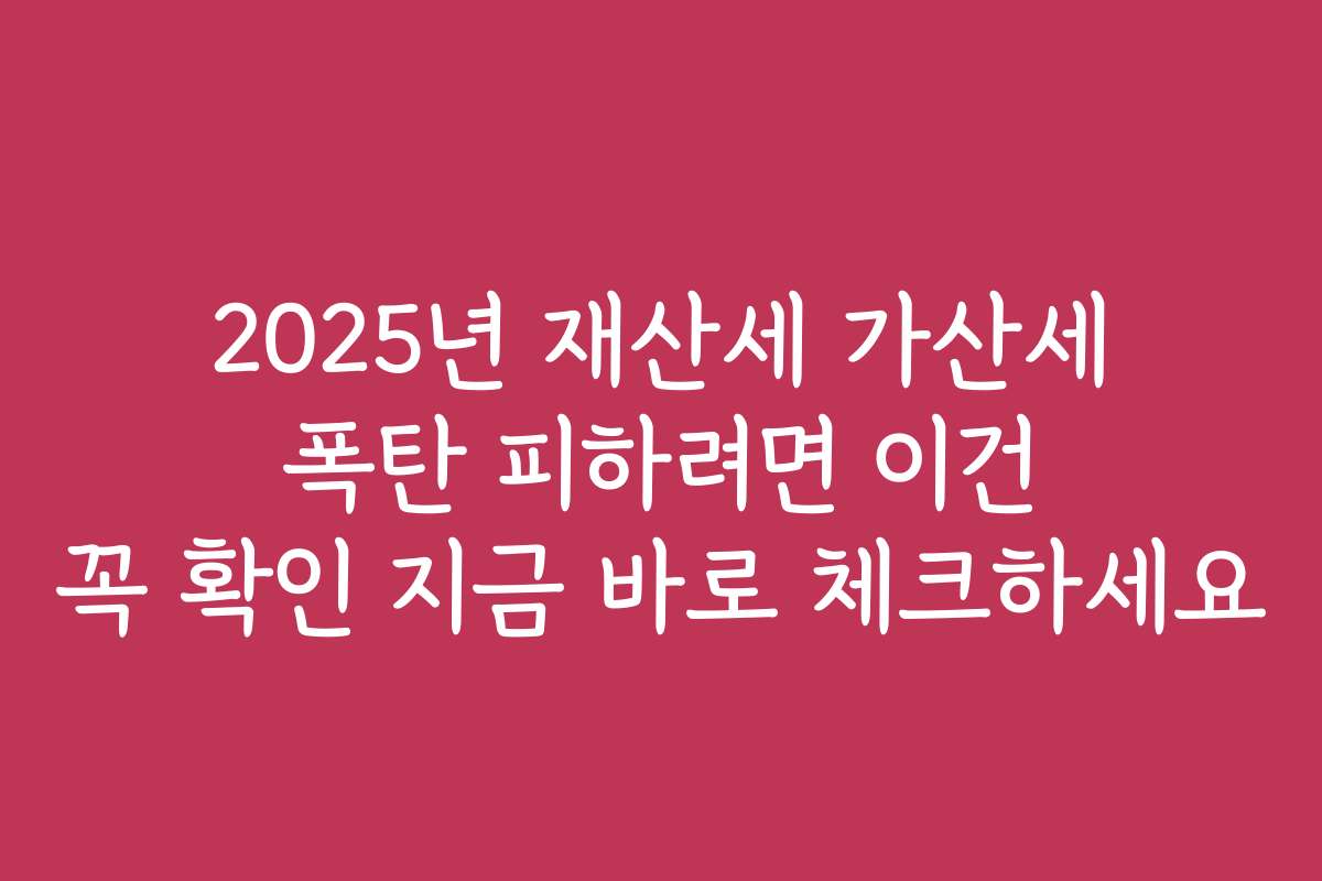 2025년 재산세 가산세 폭탄 피하려면 이건 꼭 확인 지금 바로 체크하세요