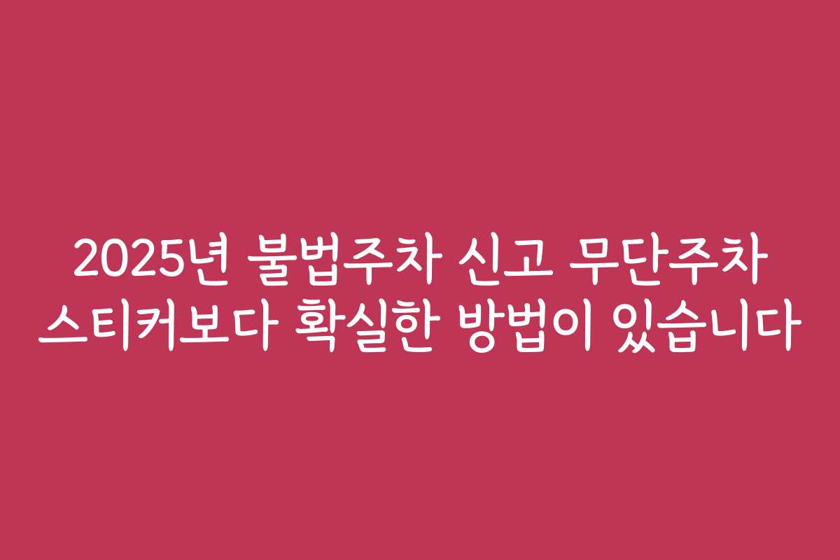 2025년 불법주차 신고 무단주차 스티커보다 확실한 방법이 있습니다