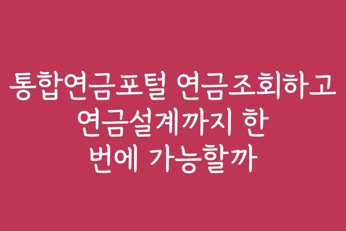 통합연금포털 연금조회하고 연금설계까지 한 번에 가능할까