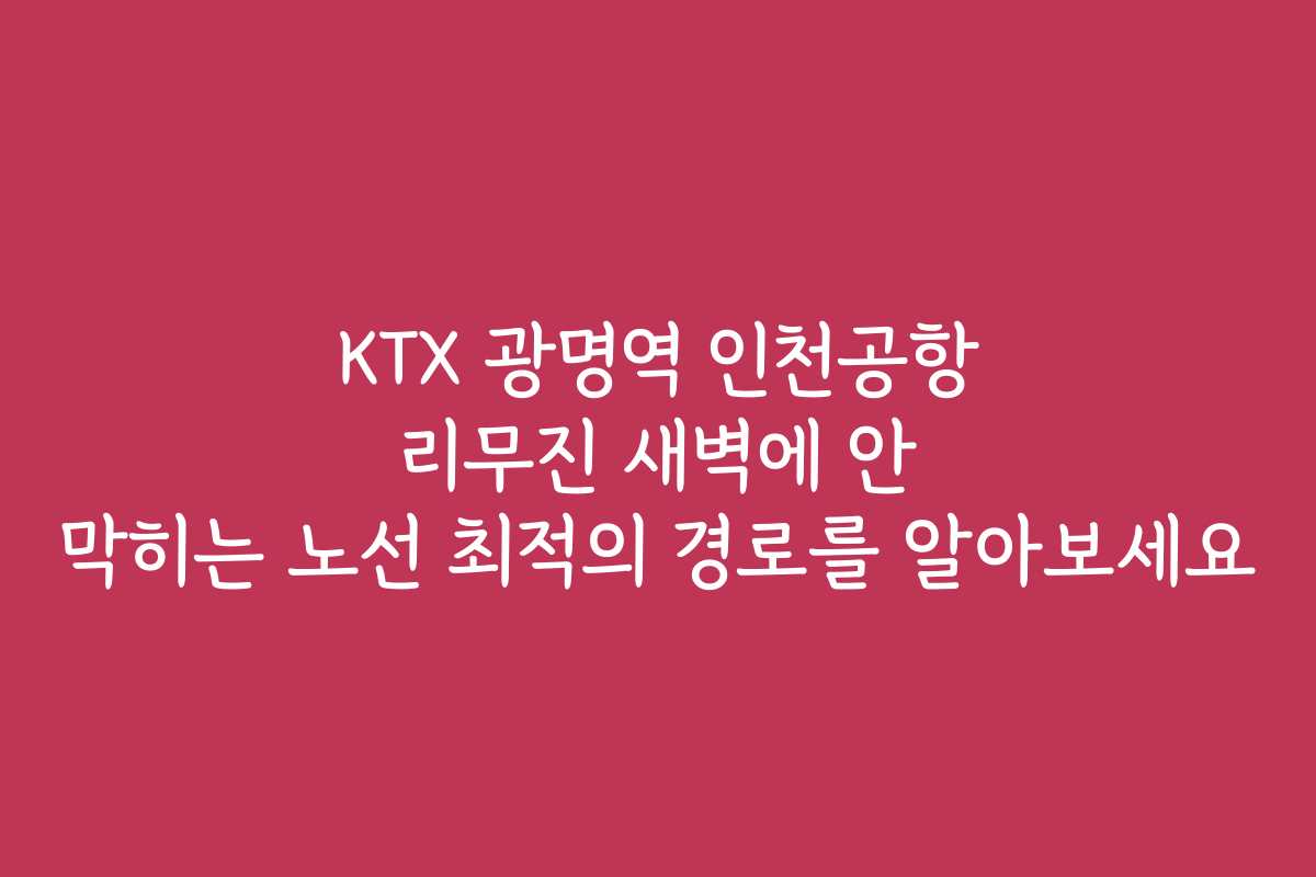 KTX 광명역 인천공항 리무진 새벽에 안 막히는 노선 최적의 경로를 알아보세요