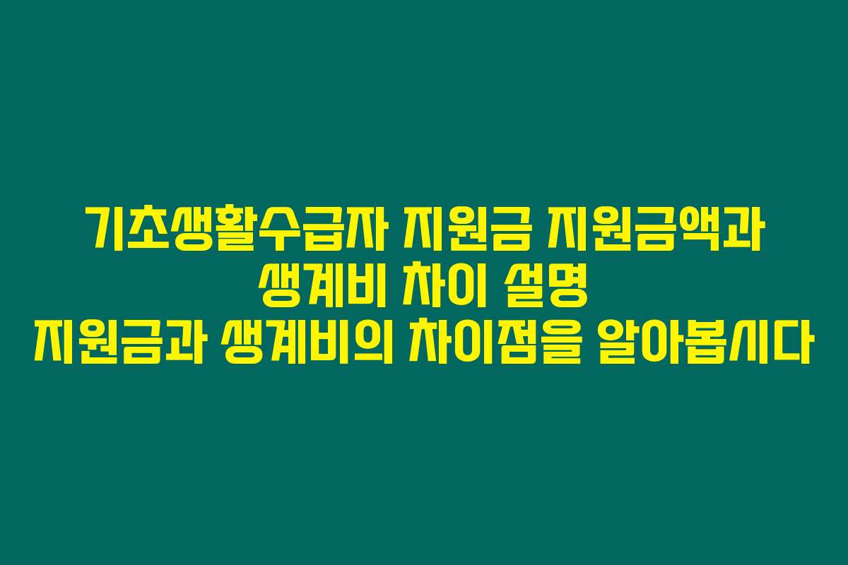 기초생활수급자 지원금 지원금액과 생계비 차이 설명 지원금과 생계비의 차이점을 알아봅시다