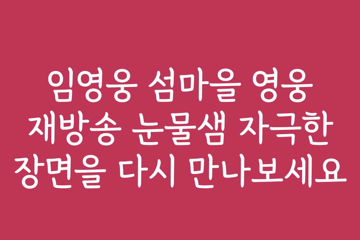 임영웅 섬마을 영웅 재방송 눈물샘 자극한 장면을 다시 만나보세요