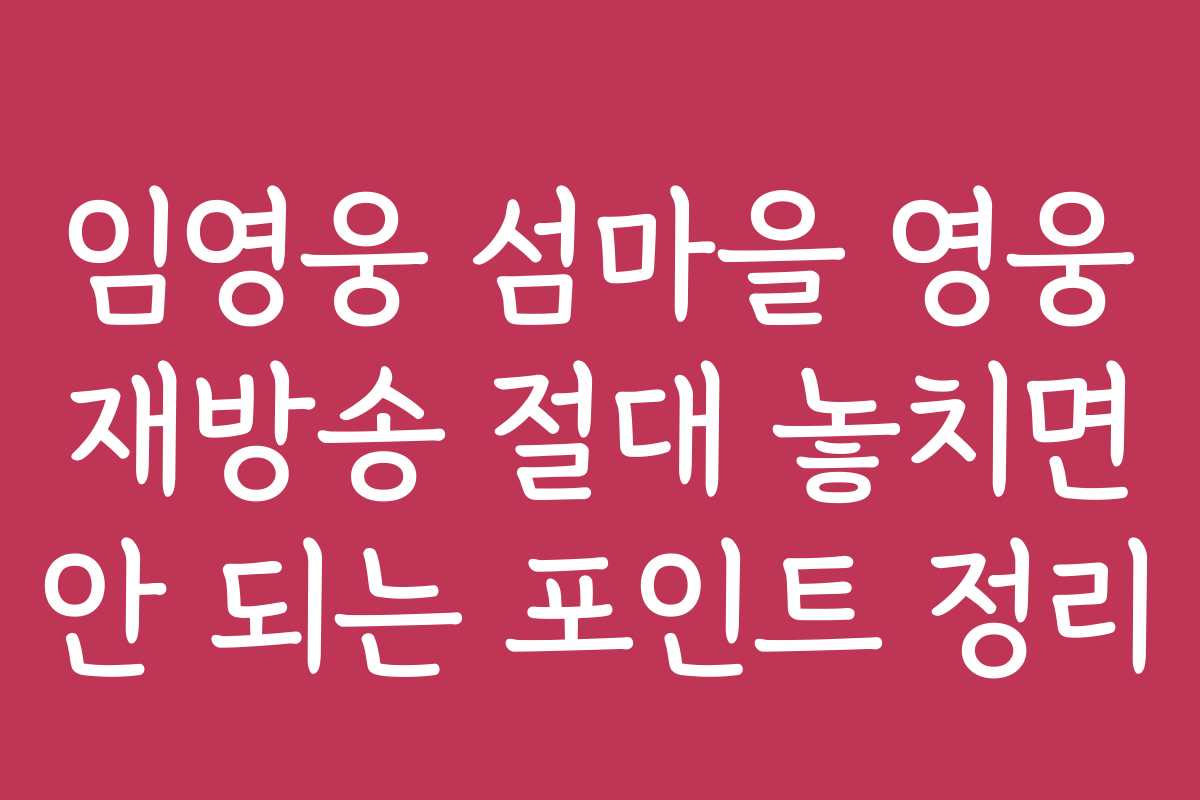 임영웅 섬마을 영웅 재방송 절대 놓치면 안 되는 포인트 정리