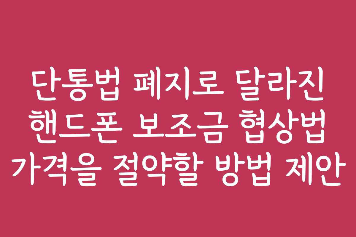 단통법 폐지로 달라진 핸드폰 보조금 협상법 가격을 절약할 방법 제안