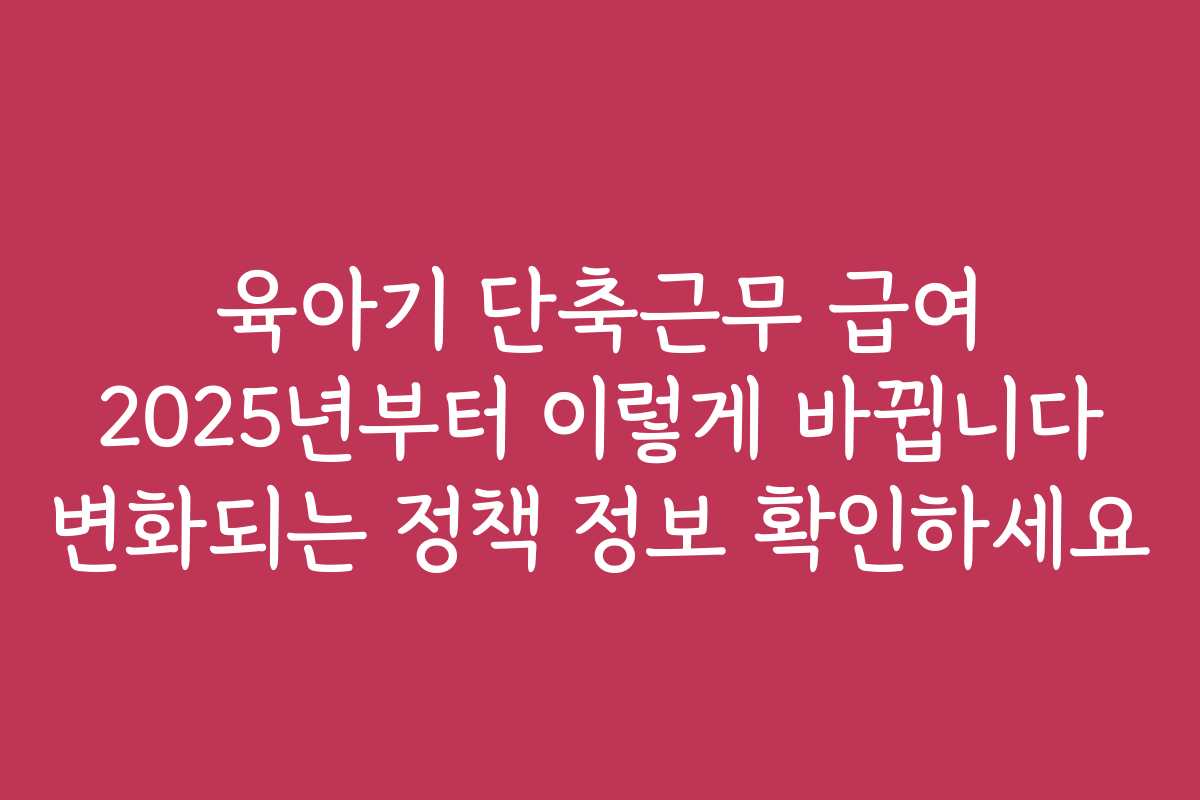 육아기 단축근무 급여 2025년부터 이렇게 바뀝니다 변화되는 정책 정보 확인하세요