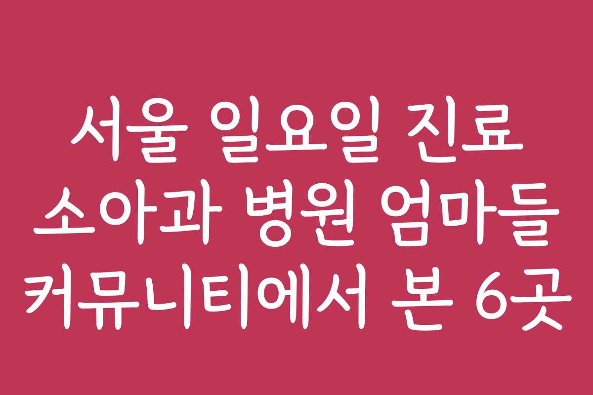 서울 일요일 진료 소아과 병원 엄마들 커뮤니티에서 본 6곳