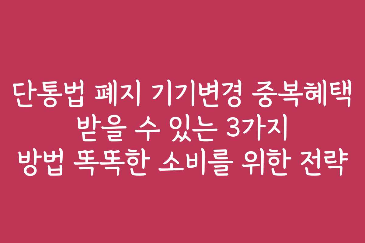 단통법 폐지 기기변경 중복혜택 받을 수 있는 3가지 방법 똑똑한 소비를 위한 전략