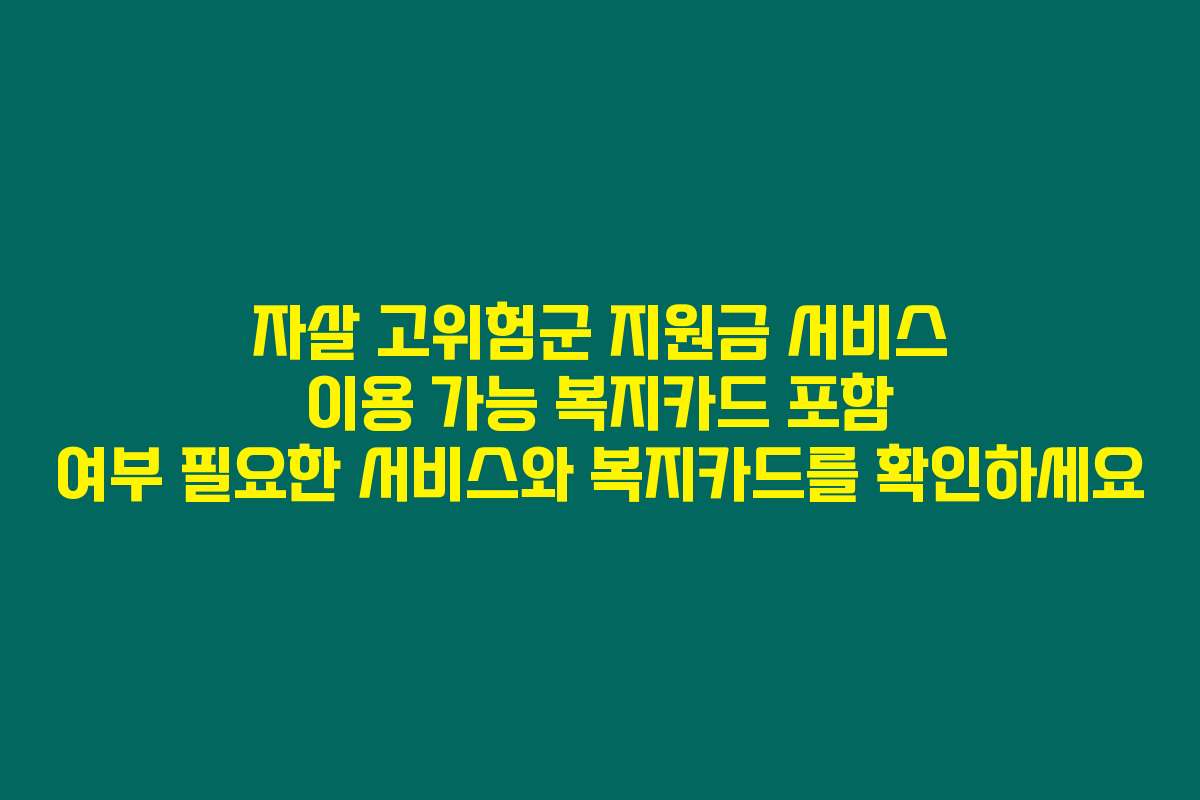 자살 고위험군 지원금 서비스 이용 가능 복지카드 포함 여부 필요한 서비스와 복지카드를 확인하세요