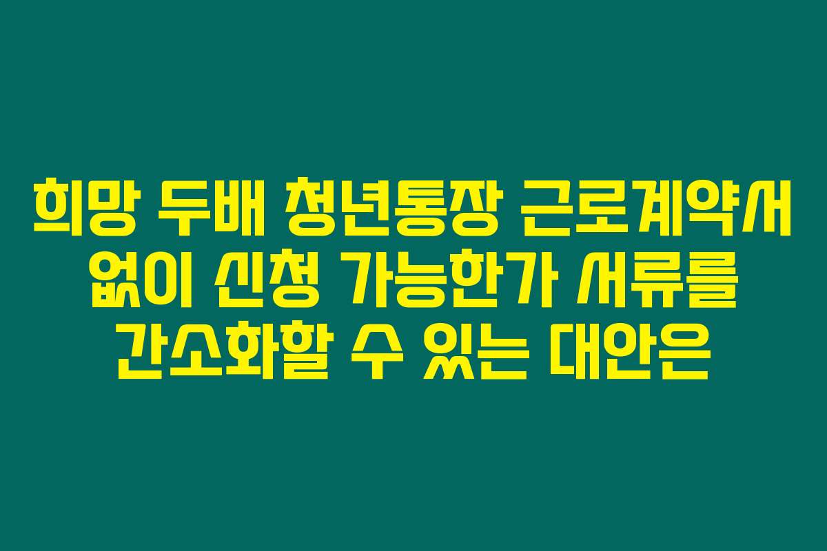 희망 두배 청년통장 근로계약서 없이 신청 가능한가 서류를 간소화할 수 있는 대안은