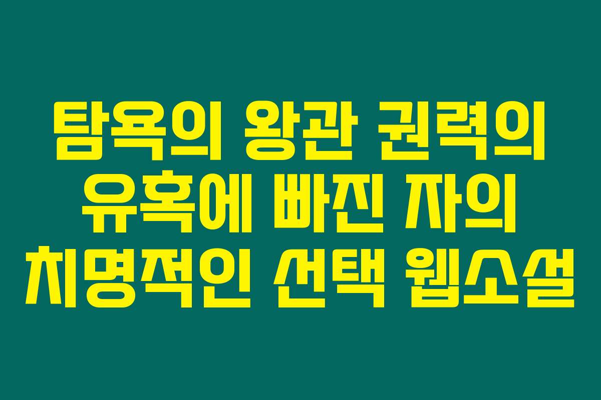 탐욕의 왕관 권력의 유혹에 빠진 자의 치명적인 선택  웹소설