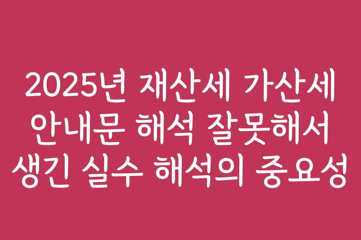 2025년 재산세 가산세 안내문 해석 잘못해서 생긴 실수 해석의 중요성