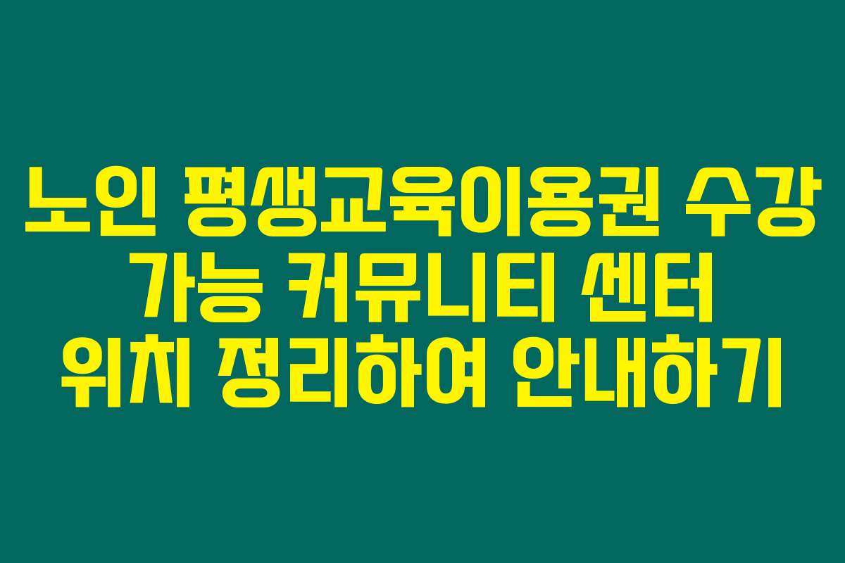 노인 평생교육이용권 수강 가능 커뮤니티 센터 위치 정리하여 안내하기