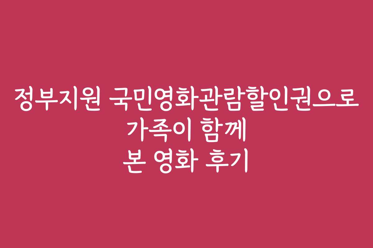 정부지원 국민영화관람할인권으로 가족이 함께 본 영화 후기