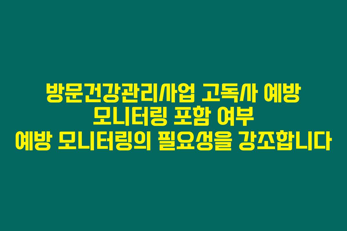 방문건강관리사업 고독사 예방 모니터링 포함 여부 예방 모니터링의 필요성을 강조합니다