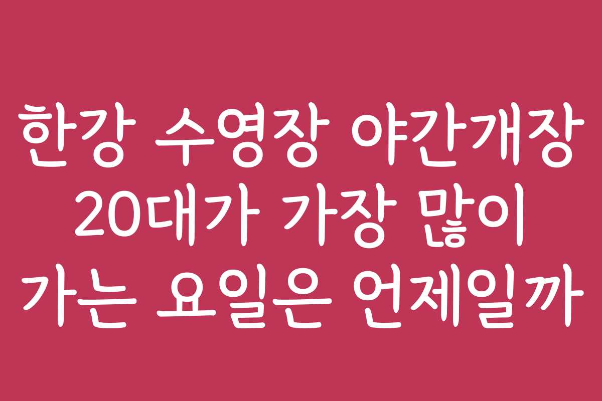 한강 수영장 야간개장 20대가 가장 많이 가는 요일은 언제일까