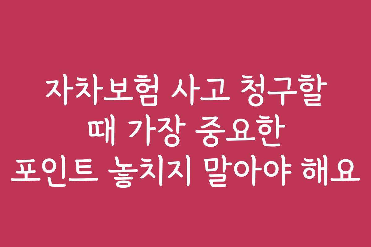 자차보험 사고 청구할 때 가장 중요한 포인트 놓치지 말아야 해요