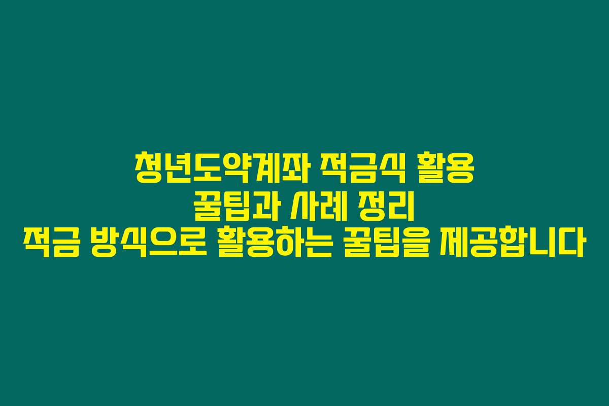 청년도약계좌 적금식 활용 꿀팁과 사례 정리 적금 방식으로 활용하는 꿀팁을 제공합니다