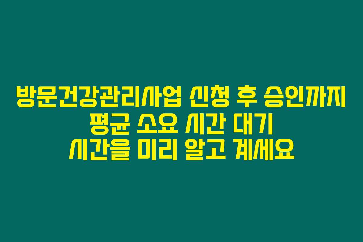 방문건강관리사업 신청 후 승인까지 평균 소요 시간 대기 시간을 미리 알고 계세요