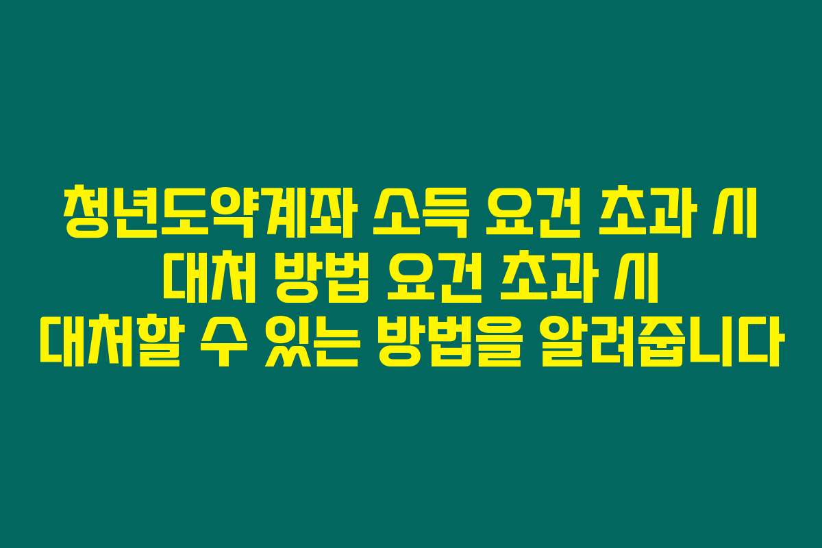 청년도약계좌 소득 요건 초과 시 대처 방법 요건 초과 시 대처할 수 있는 방법을 알려줍니다