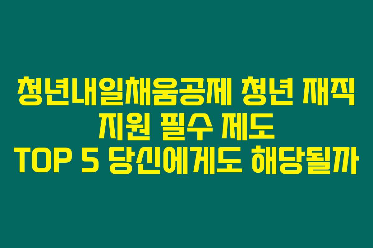 청년내일채움공제 청년 재직 지원 필수 제도 TOP 5 당신에게도 해당될까