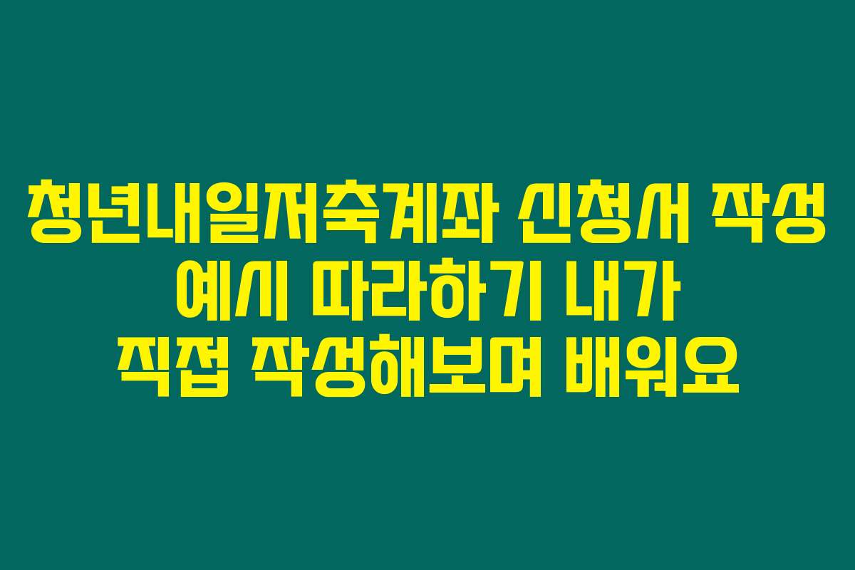 청년내일저축계좌 신청서 작성 예시 따라하기 내가 직접 작성해보며 배워요