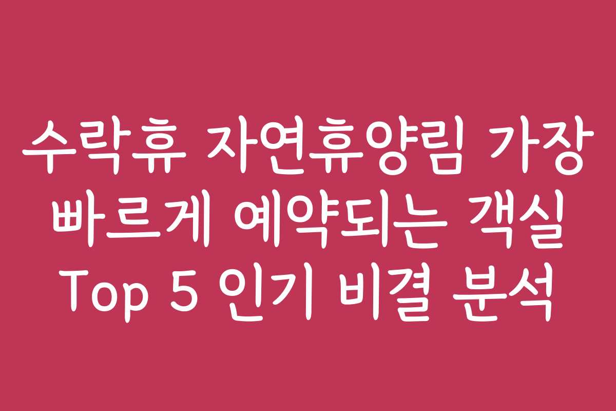 수락휴 자연휴양림 가장 빠르게 예약되는 객실 Top 5 인기 비결 분석