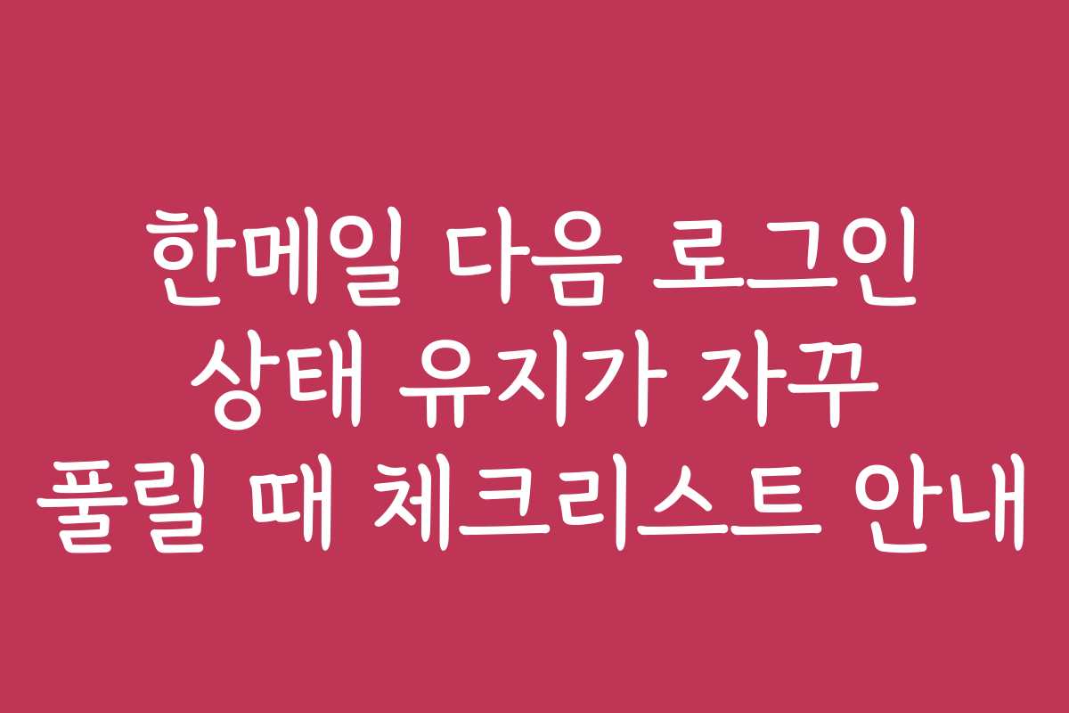 한메일 다음 로그인 상태 유지가 자꾸 풀릴 때 체크리스트 안내