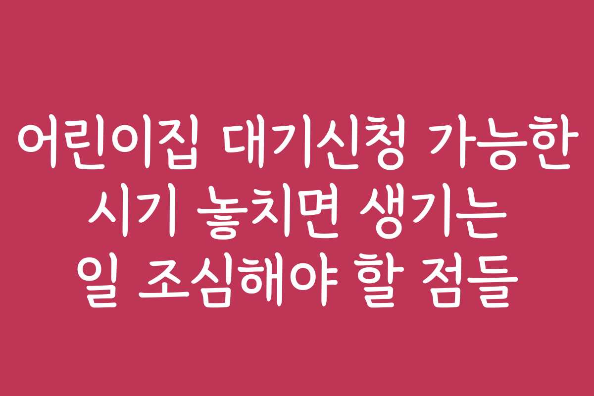 어린이집 대기신청 가능한 시기 놓치면 생기는 일 조심해야 할 점들