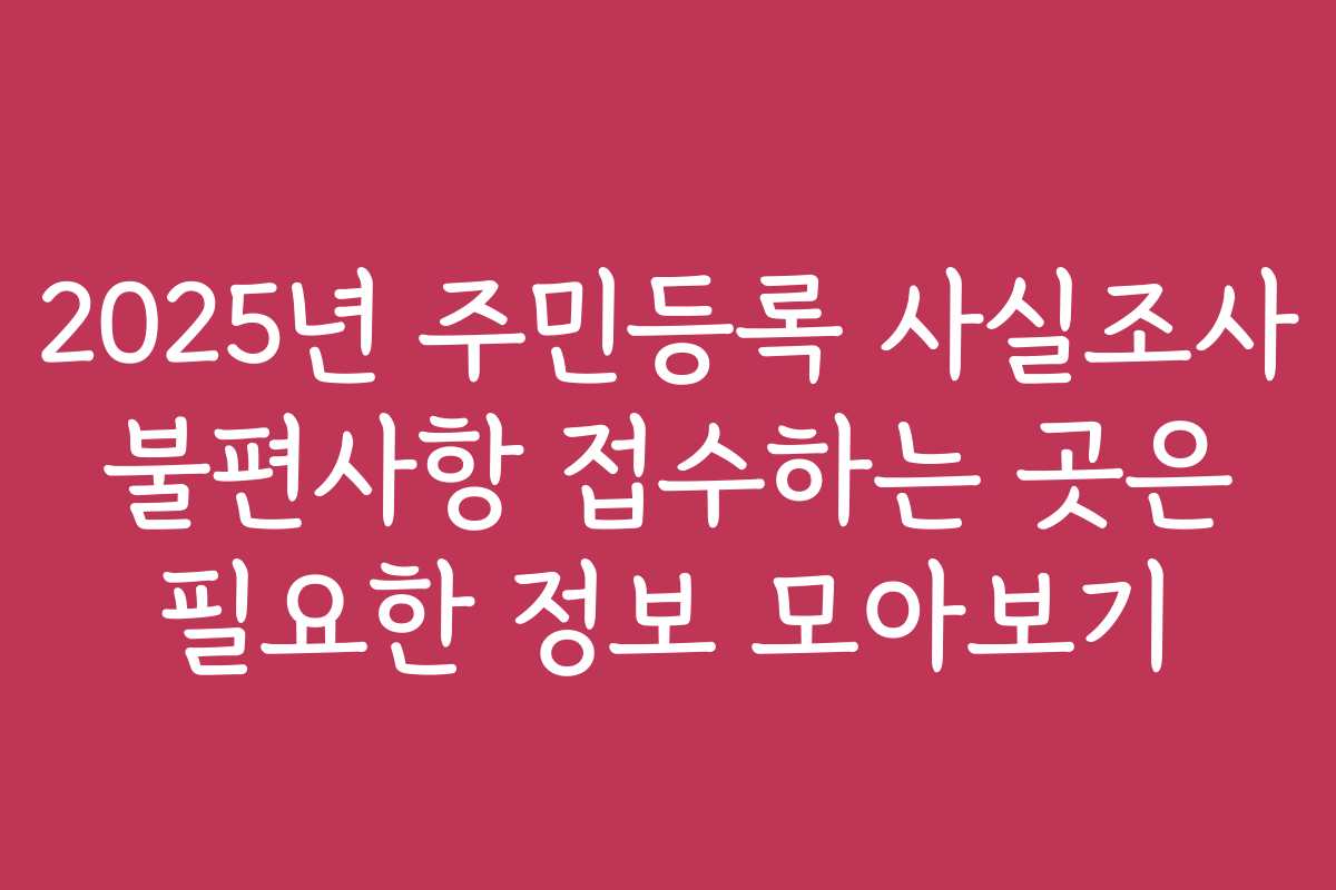 2025년 주민등록 사실조사 불편사항 접수하는 곳은 필요한 정보 모아보기
