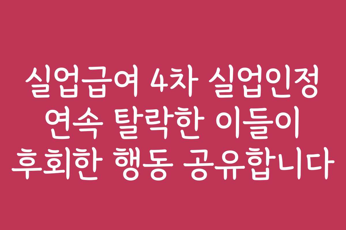 실업급여 4차 실업인정 연속 탈락한 이들이 후회한 행동 공유합니다