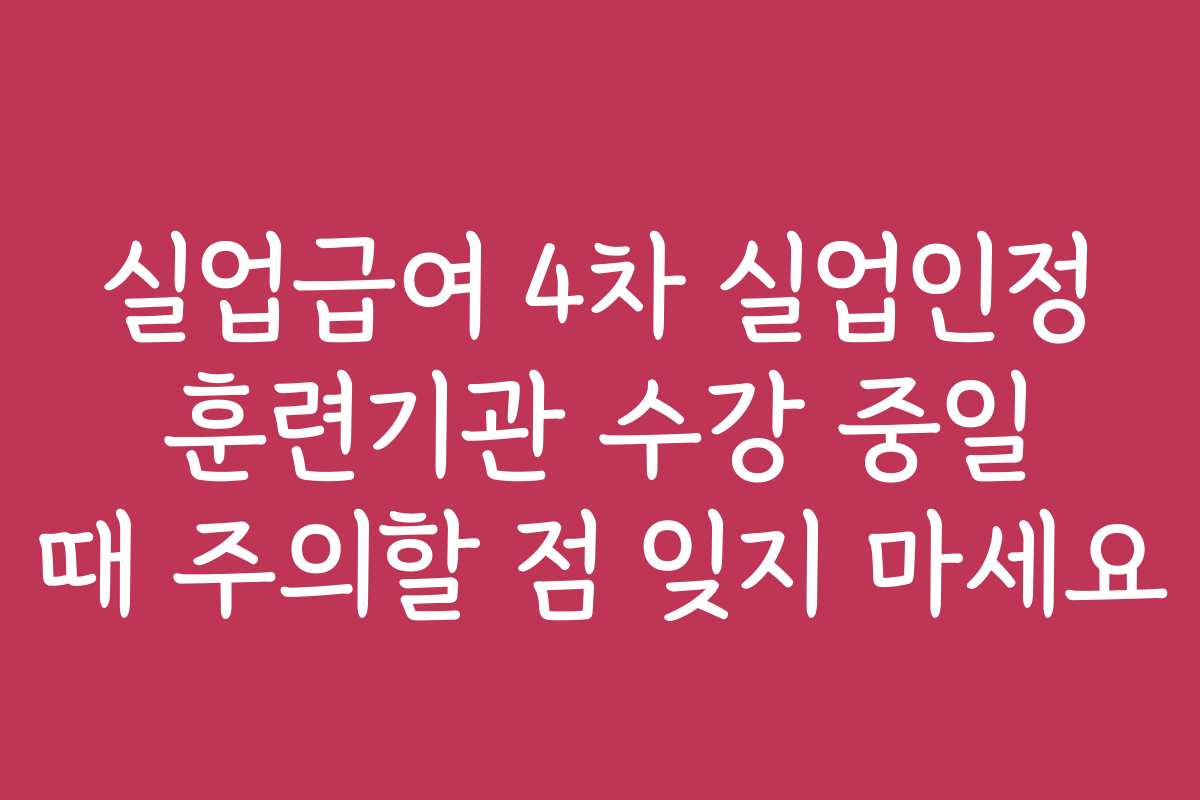 실업급여 4차 실업인정 훈련기관 수강 중일 때 주의할 점 잊지 마세요