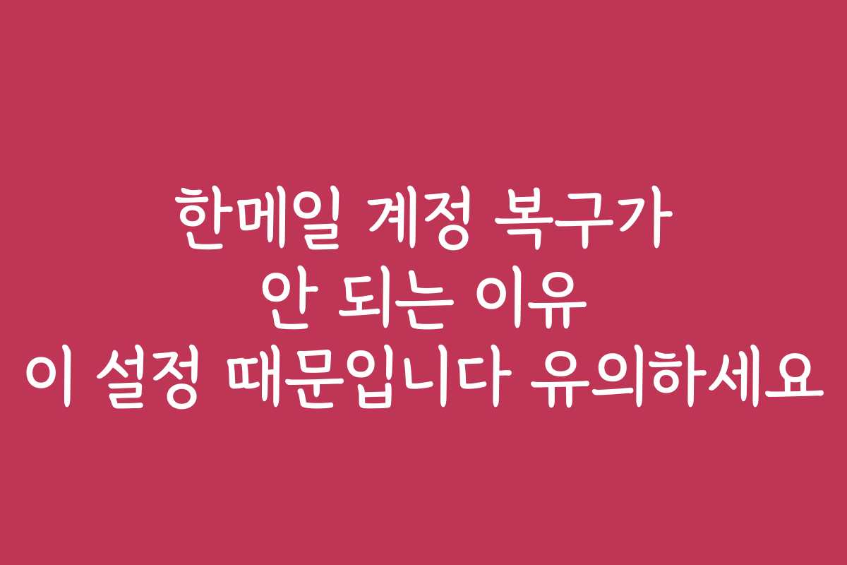 한메일 계정 복구가 안 되는 이유 이 설정 때문입니다 유의하세요