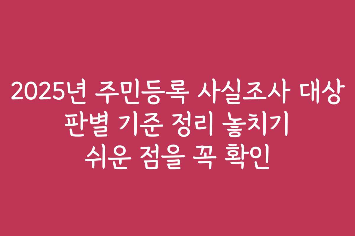 2025년 주민등록 사실조사 대상 판별 기준 정리 놓치기 쉬운 점을 꼭 확인