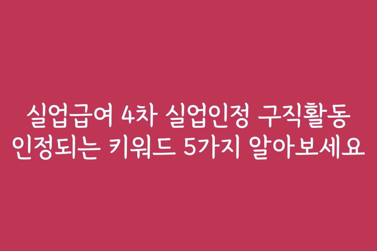 실업급여 4차 실업인정 구직활동 인정되는 키워드 5가지 알아보세요