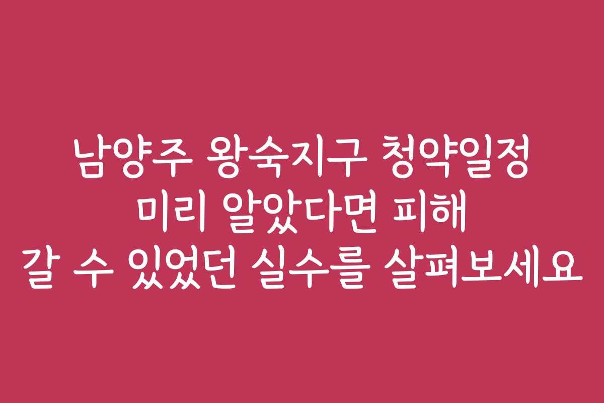 남양주 왕숙지구 청약일정 미리 알았다면 피해 갈 수 있었던 실수를 살펴보세요