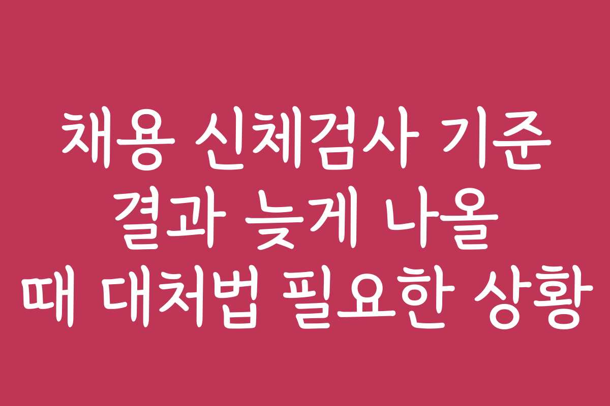 채용 신체검사 기준 결과 늦게 나올 때 대처법 필요한 상황