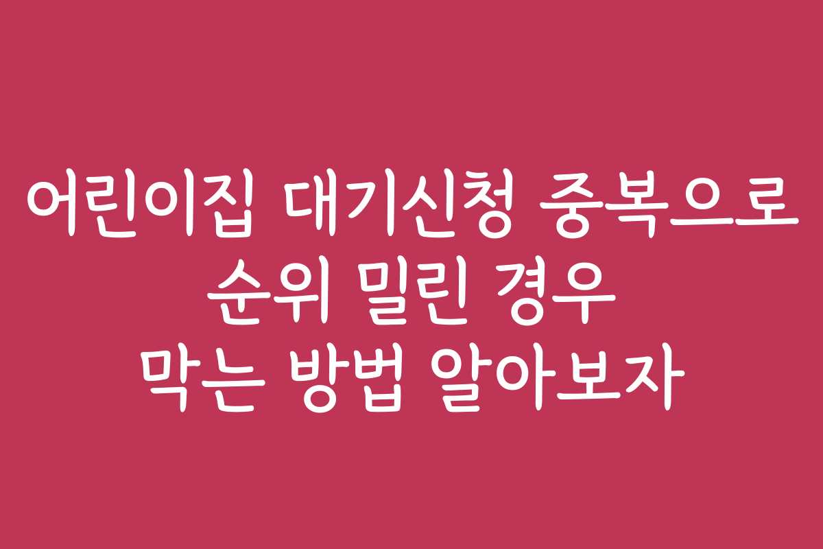 어린이집 대기신청 중복으로 순위 밀린 경우 막는 방법 알아보자