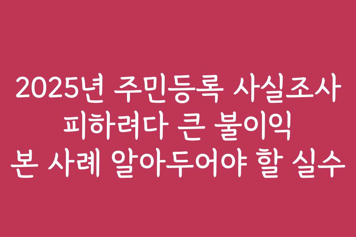 2025년 주민등록 사실조사 피하려다 큰 불이익 본 사례 알아두어야 할 실수