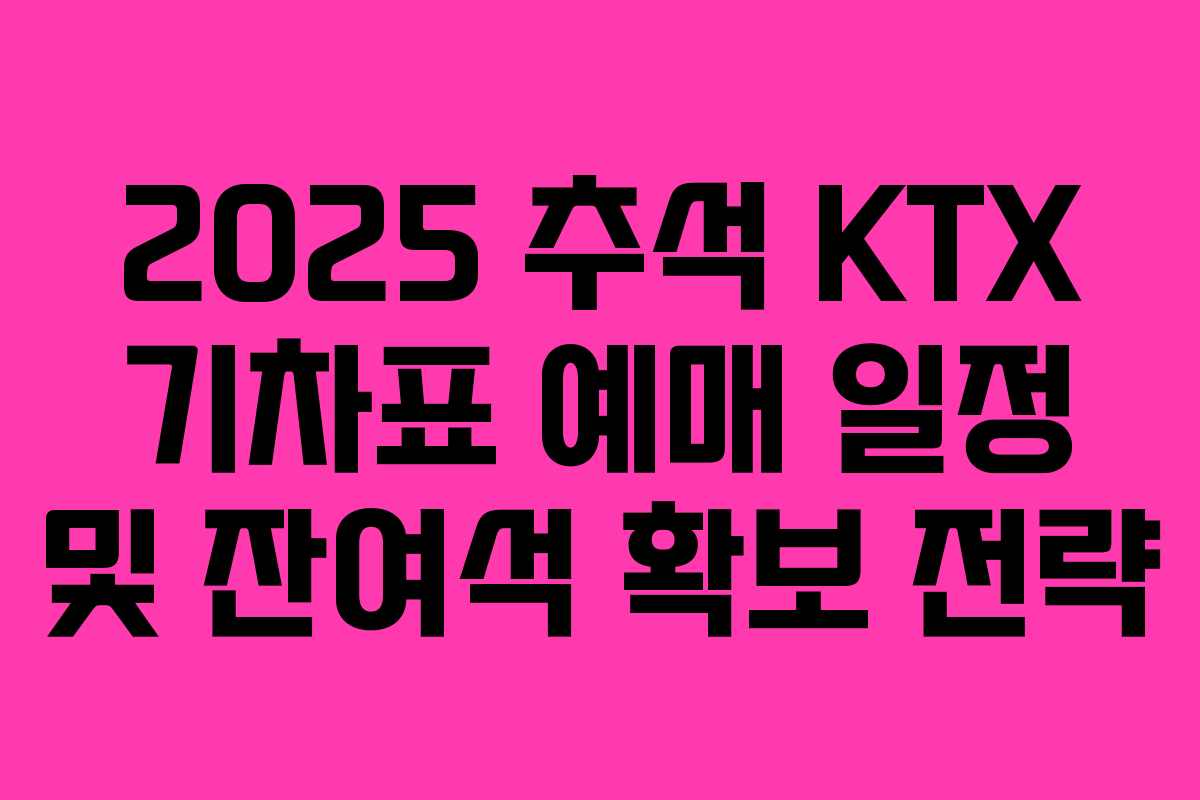 2025 추석 KTX 기차표 예매 일정 및 잔여석 확보 전략