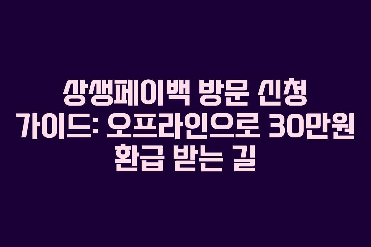 상생페이백 방문 신청 가이드: 오프라인으로 30만원 환급 받는 길