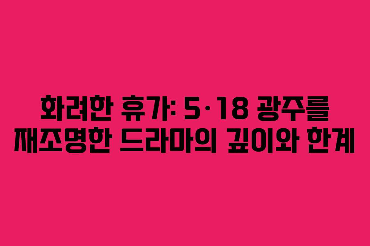 화려한 휴가: 5·18 광주를 재조명한 드라마의 깊이와 한계