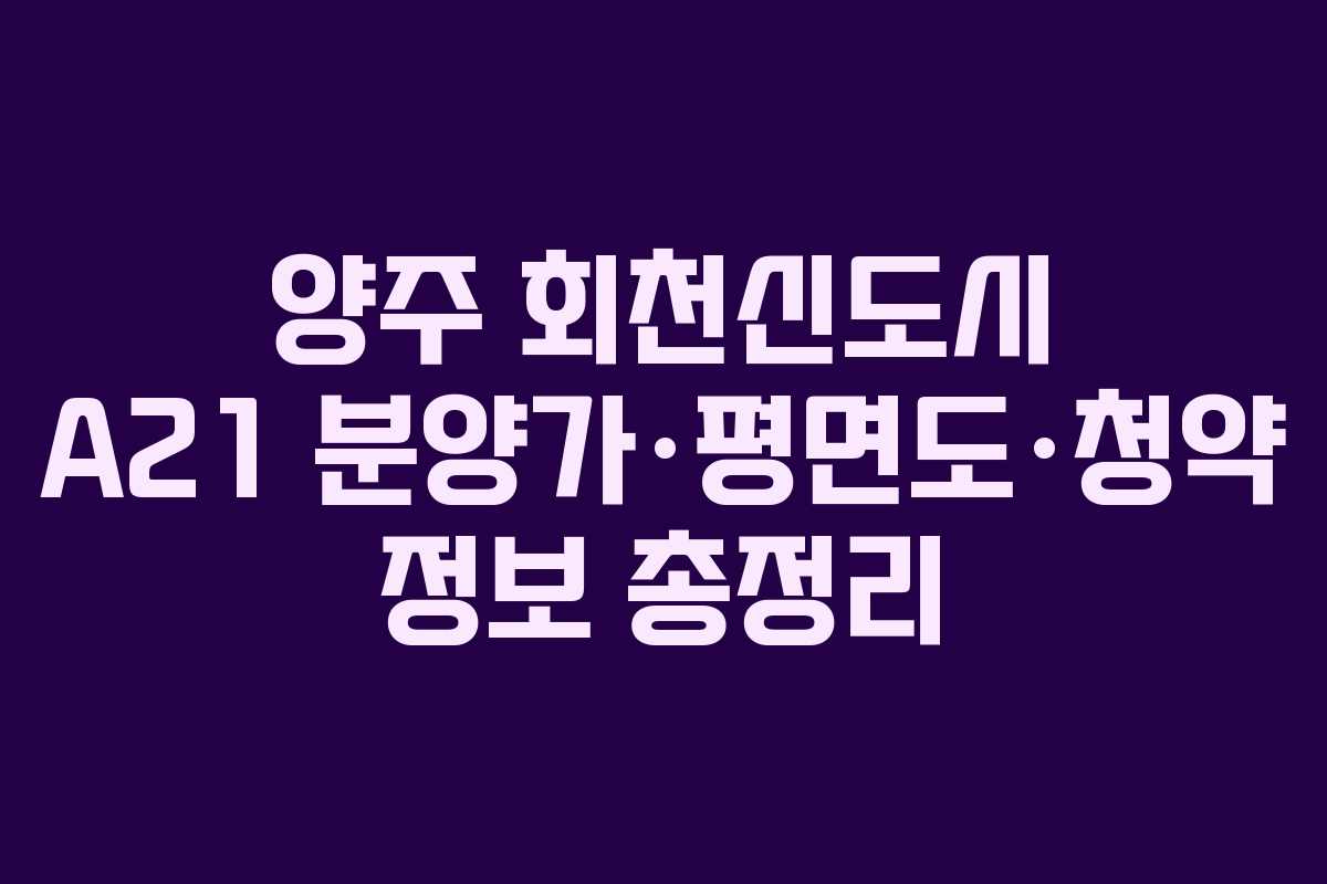 양주 회천신도시 A21 분양가·평면도·청약 정보 총정리