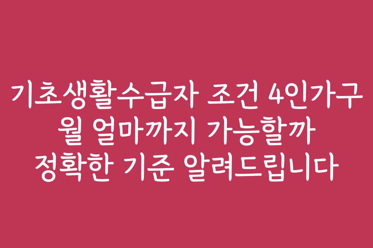 기초생활수급자 조건 4인가구 월 얼마까지 가능할까 정확한 기준 알려드립니다