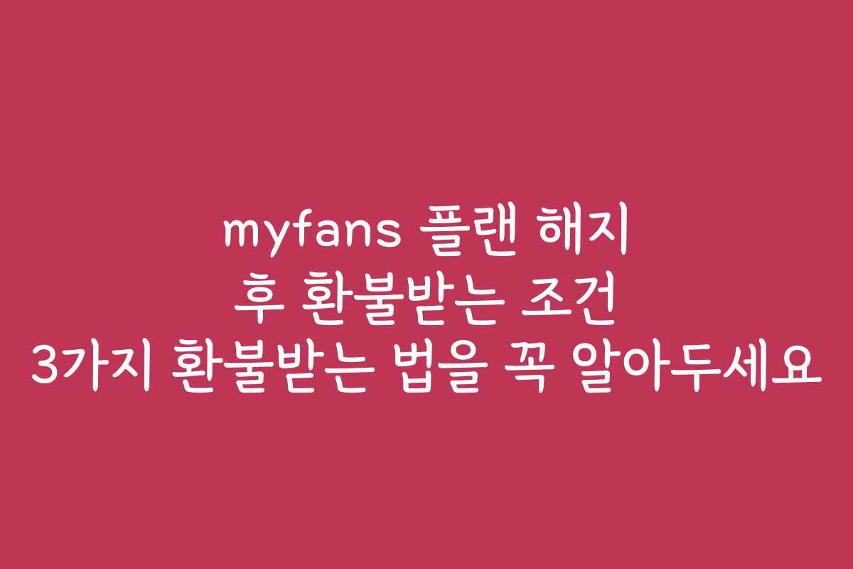 myfans 플랜 해지 후 환불받는 조건 3가지 환불받는 법을 꼭 알아두세요