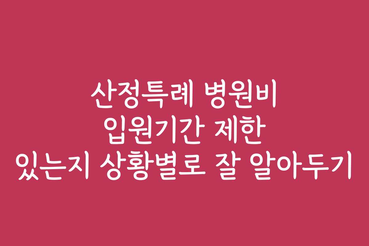산정특례 병원비 입원기간 제한 있는지 상황별로 잘 알아두기