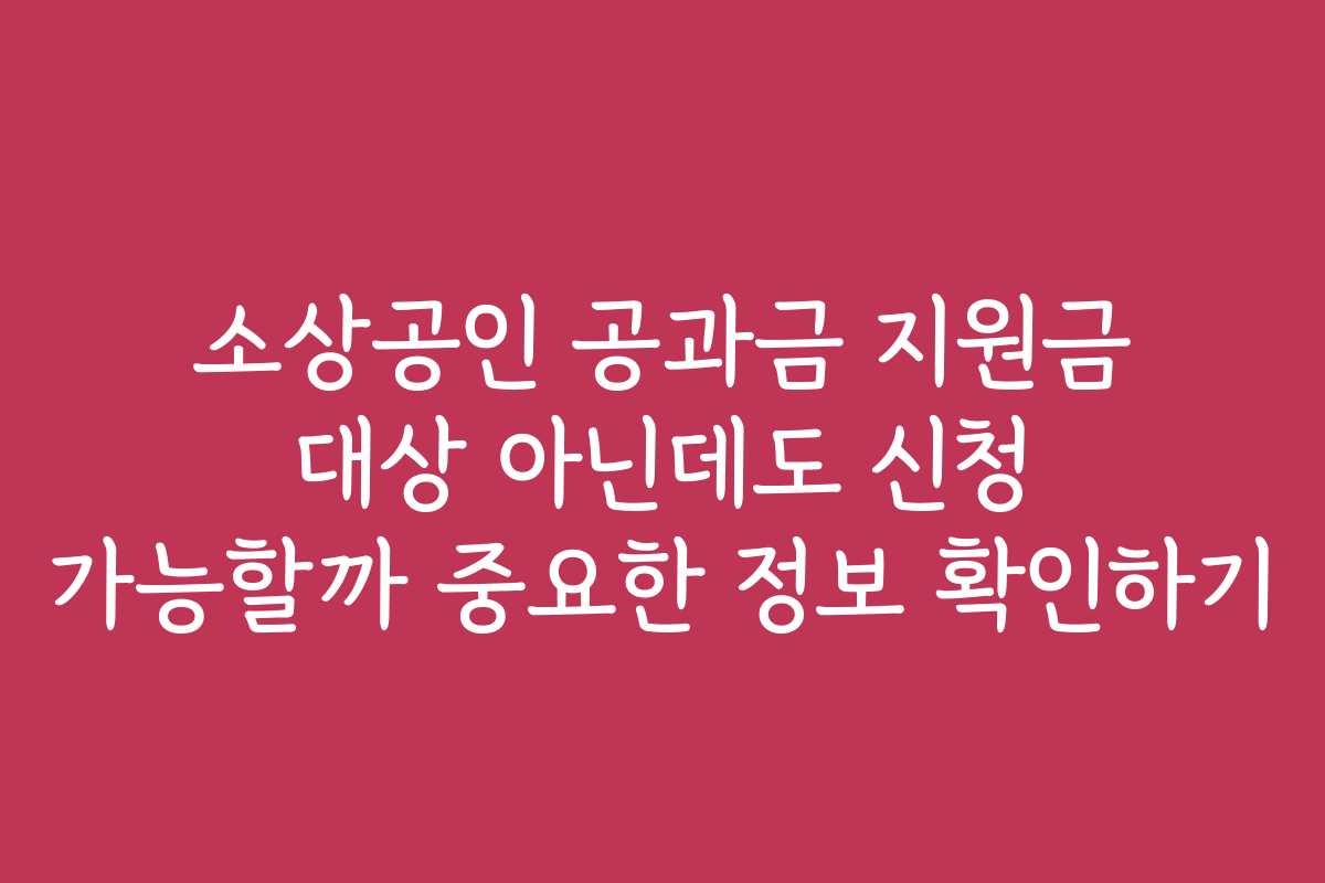 소상공인 공과금 지원금 대상 아닌데도 신청 가능할까 중요한 정보 확인하기